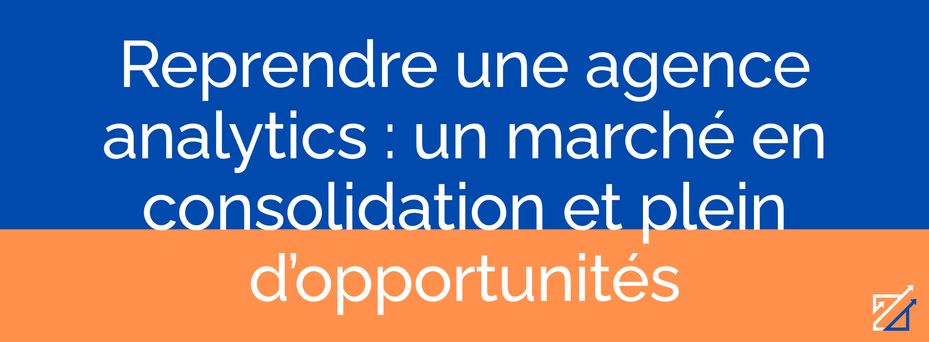 Reprendre une agence analytics : un marché en consolidation et plein d’opportunités