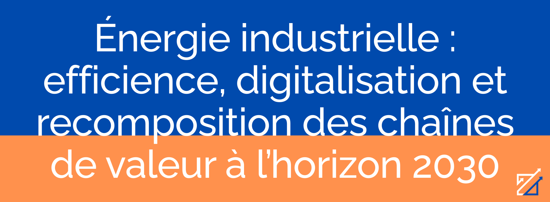Énergie industrielle : efficience, digitalisation et recomposition des chaînes de valeur à l’horizon 2030