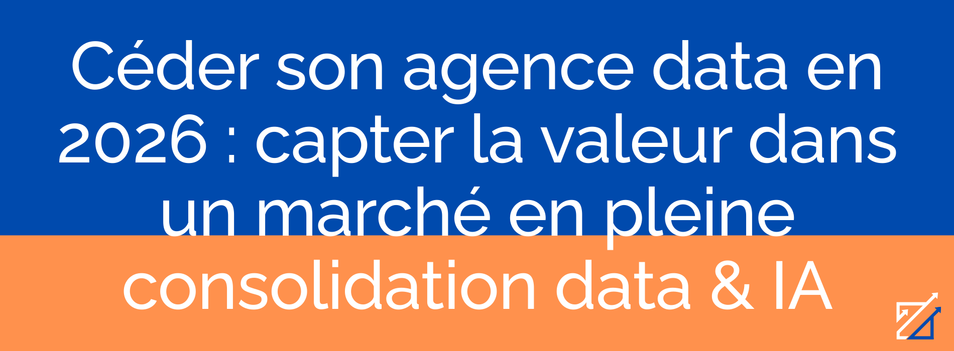 Céder son agence data en 2026 : capter la valeur dans un marché en pleine consolidation data & IA