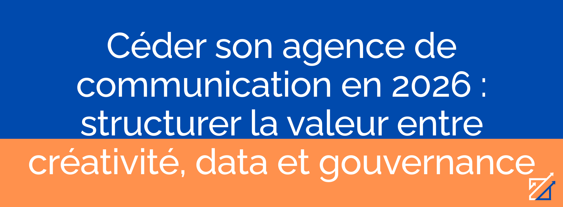 Céder son agence de communication en 2026 : structurer la valeur entre créativité, data et gouvernance