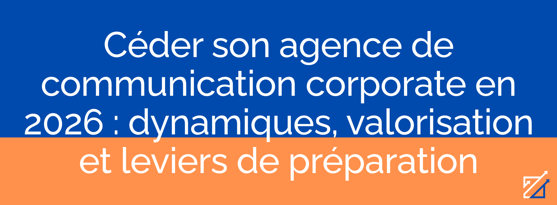 Céder son agence de communication corporate en 2026 : dynamiques, valorisation et leviers de préparation