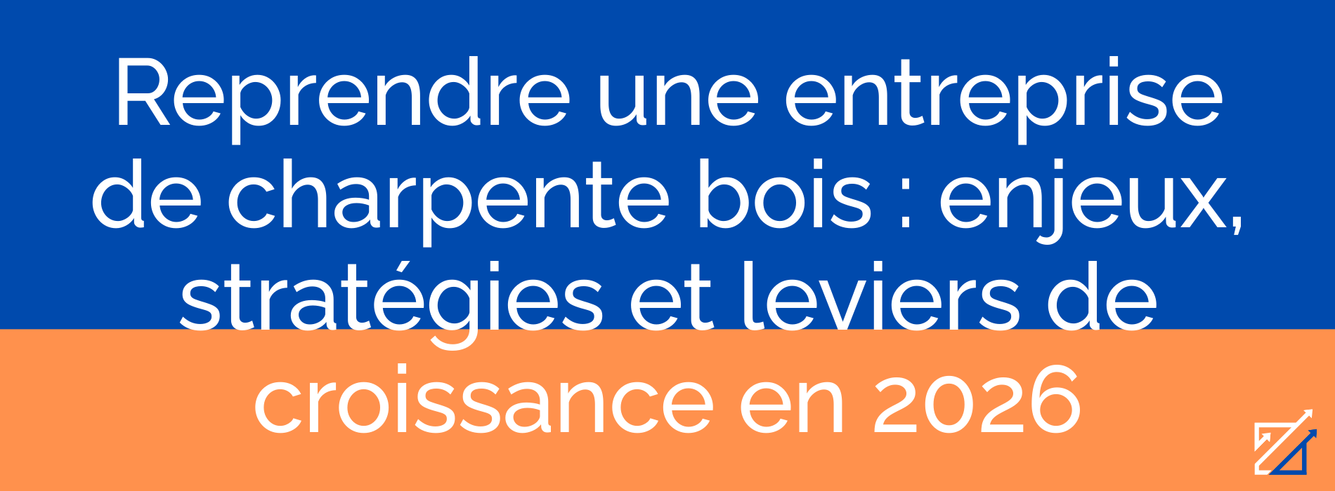 Reprendre une entreprise de charpente bois : enjeux, stratégies et leviers de croissance en 2026