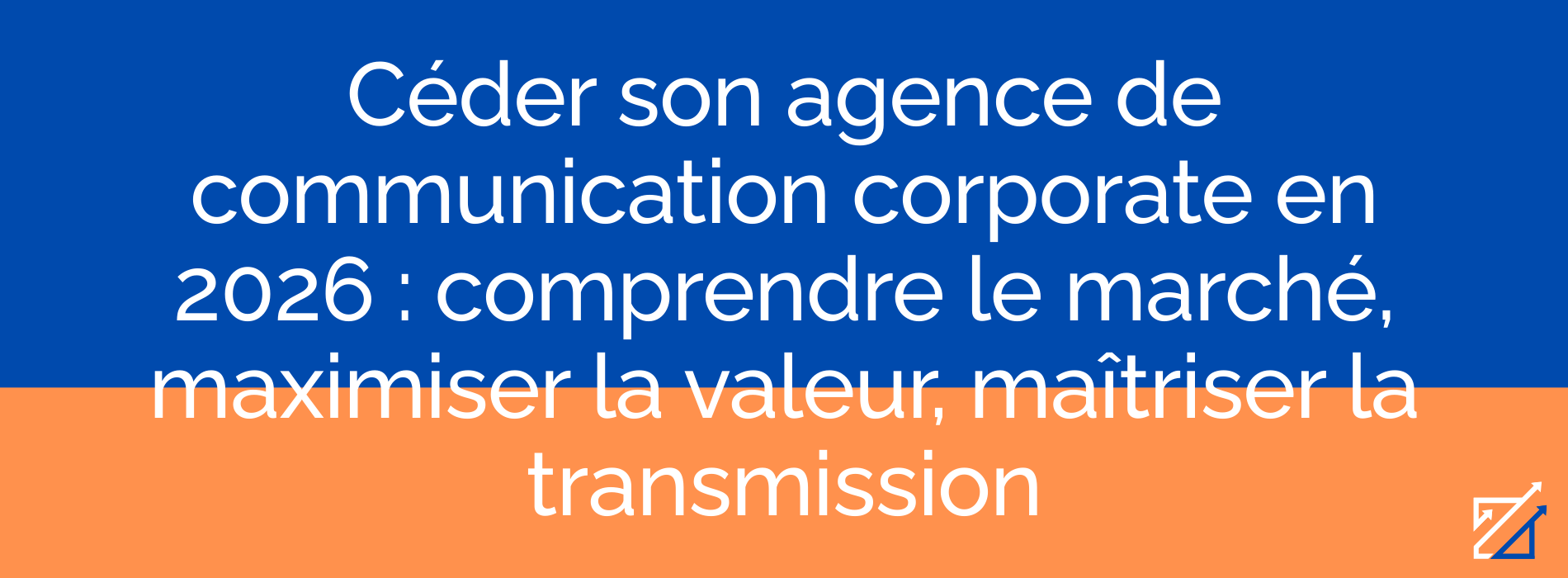 Céder son agence de communication corporate en 2026 : comprendre le marché, maximiser la valeur, maîtriser la transmission