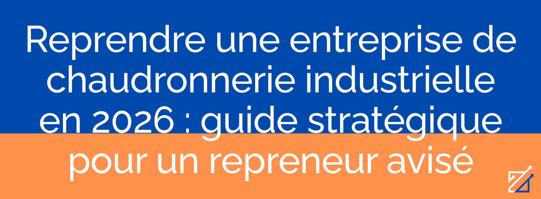Reprendre une entreprise de chaudronnerie industrielle en 2026 : guide stratégique pour un repreneur avisé