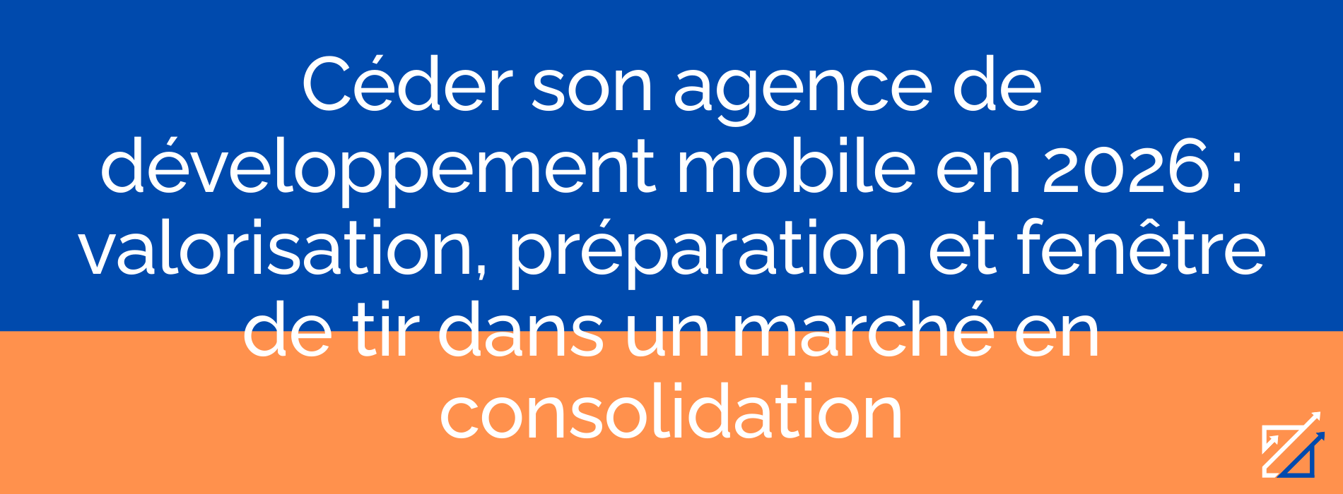 Céder son agence de développement mobile en 2026 : valorisation, préparation et fenêtre de tir dans un marché en consolidation