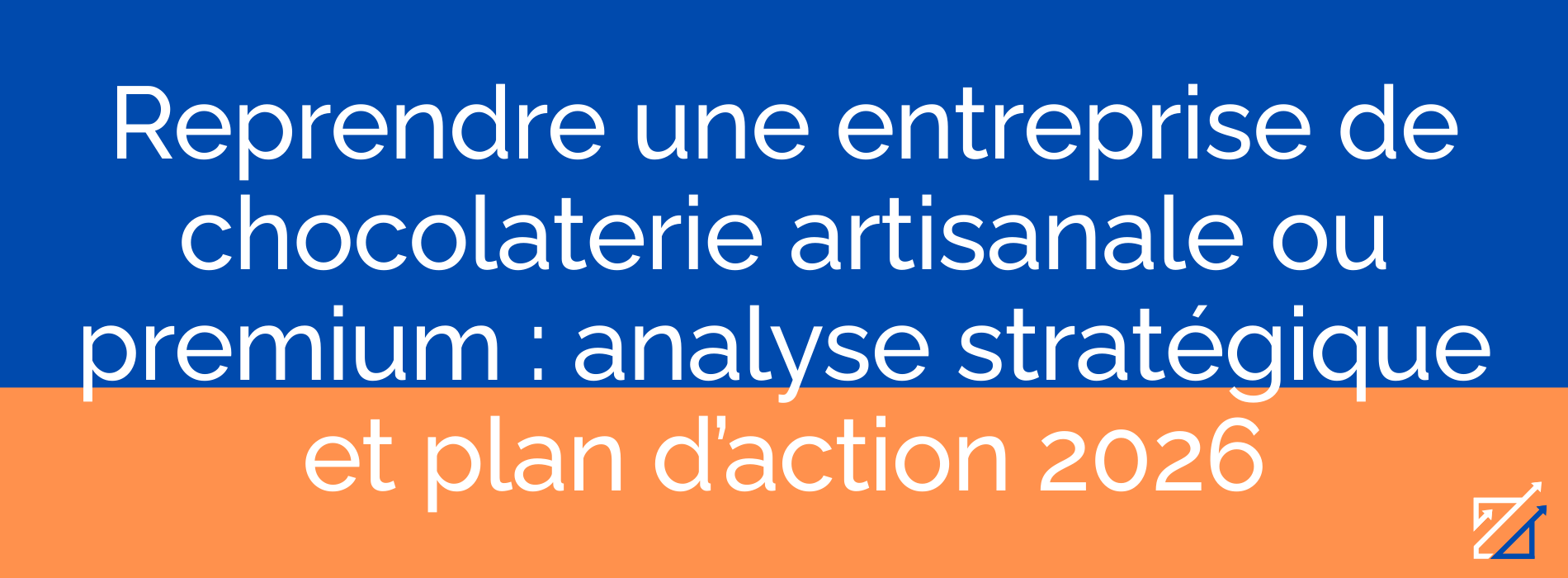 Reprendre une entreprise de chocolaterie artisanale ou premium : analyse stratégique et plan d’action 2026