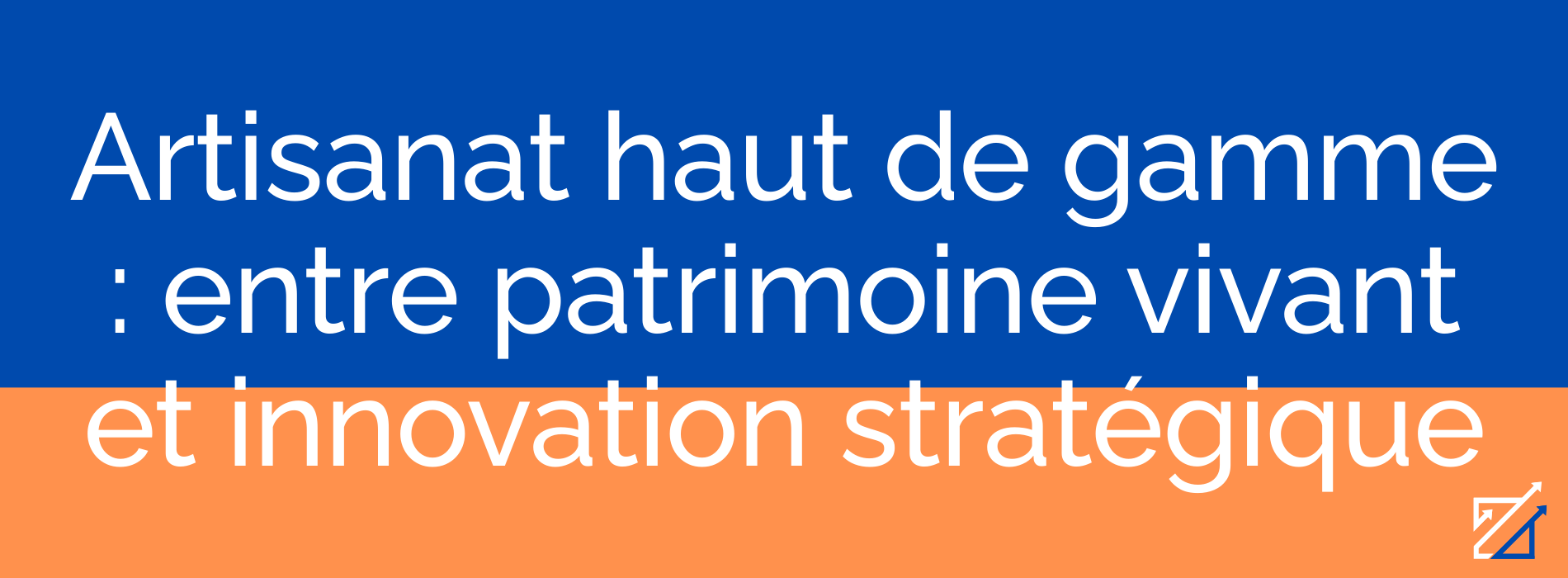 Artisanat haut de gamme : entre patrimoine vivant et innovation stratégique