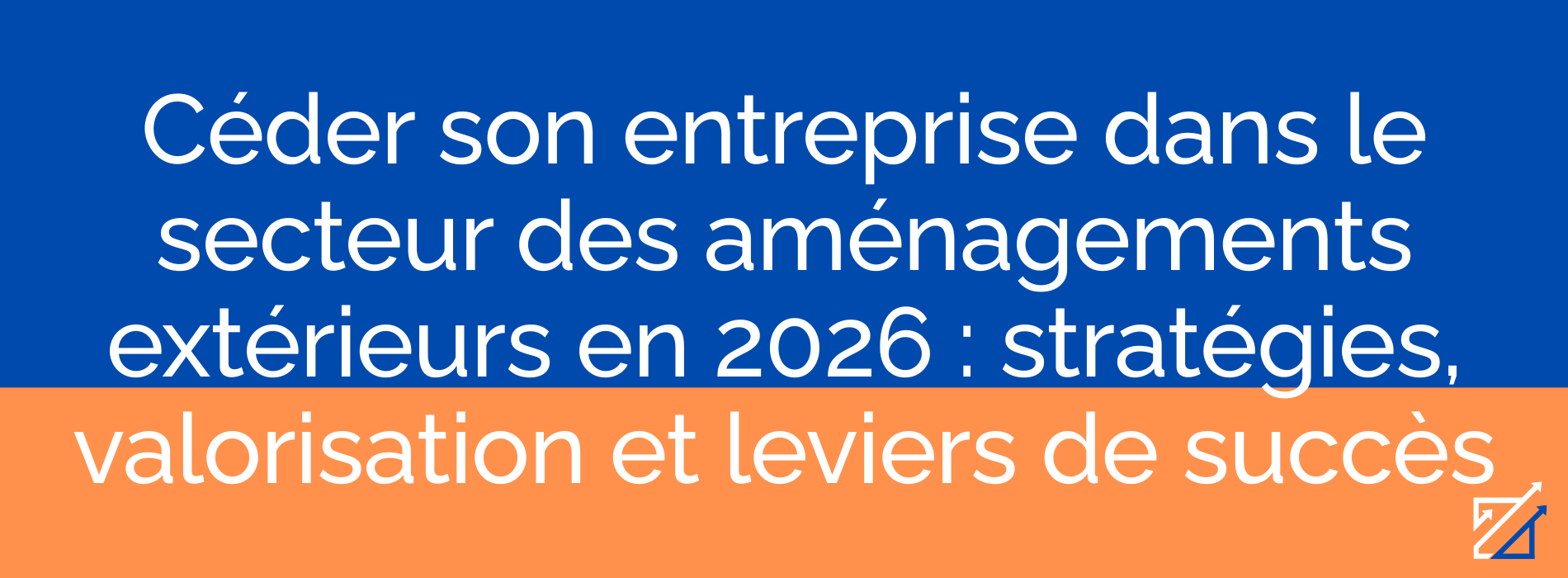Céder son entreprise dans le secteur des aménagements extérieurs en 2026 : stratégies, valorisation et leviers de succès