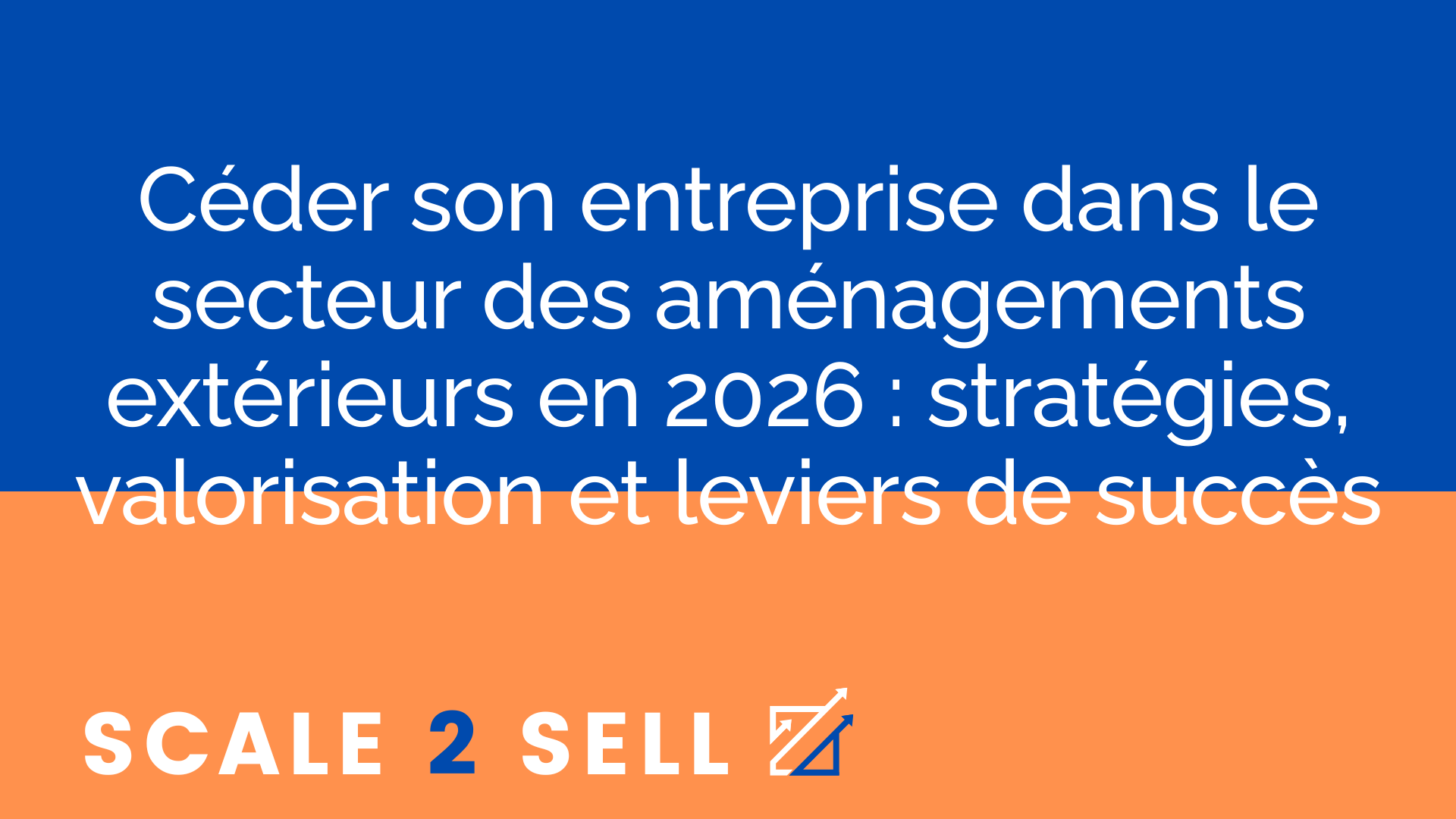 Céder son entreprise dans le secteur des aménagements extérieurs en 2026 : stratégies, valorisation et leviers de succès