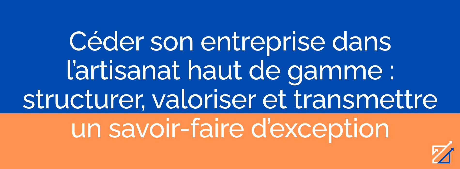 Céder son entreprise dans l’artisanat haut de gamme : structurer, valoriser et transmettre un savoir-faire d’exception