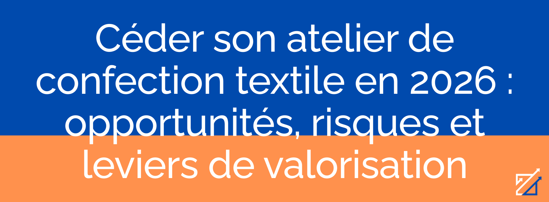 Céder son atelier de confection textile en 2026 : opportunités, risques et leviers de valorisation