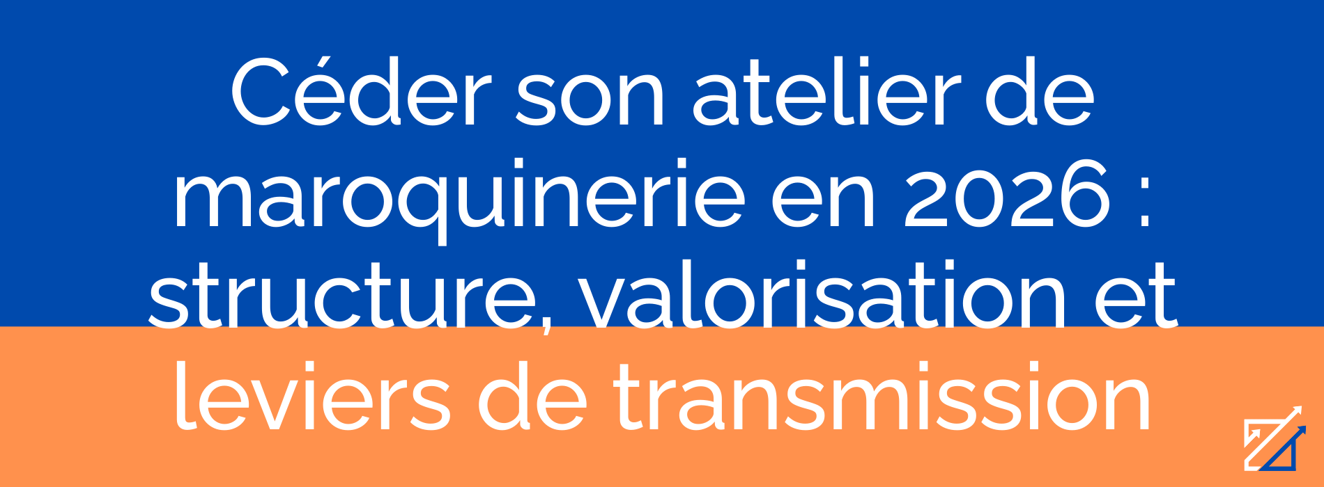 Céder son atelier de maroquinerie en 2026 : structure, valorisation et leviers de transmission