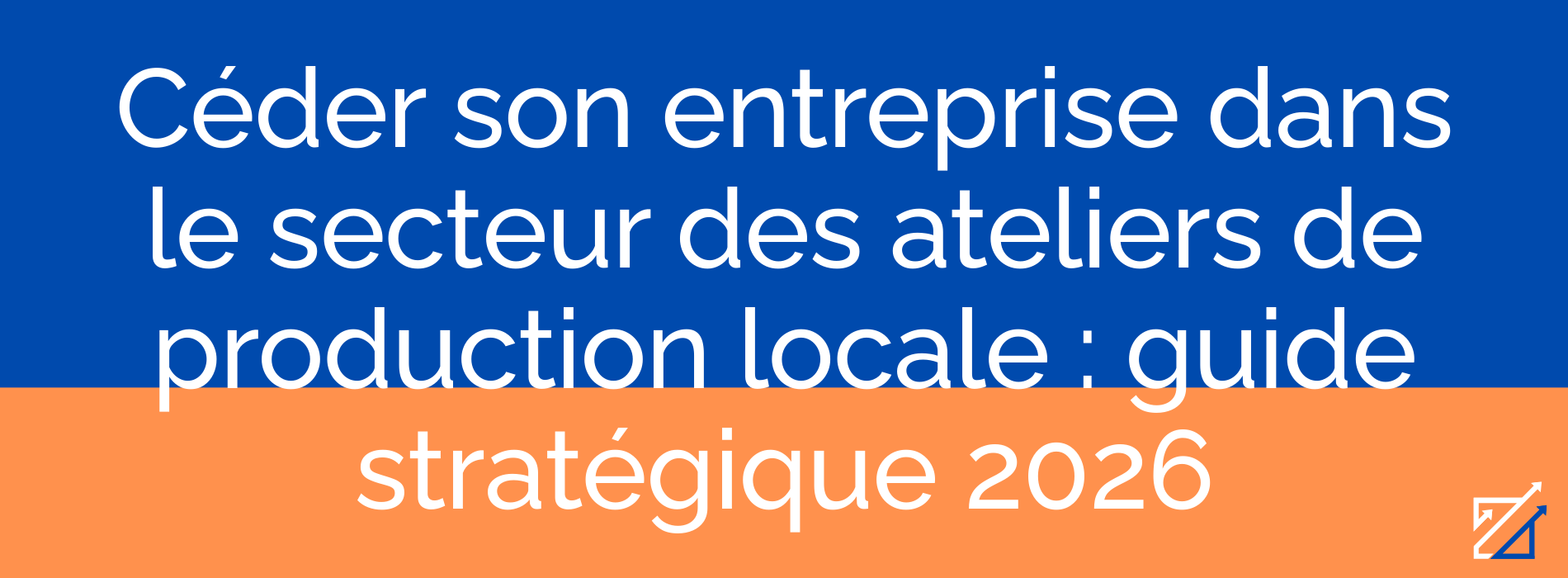 Céder son entreprise dans le secteur des ateliers de production locale : guide stratégique 2026