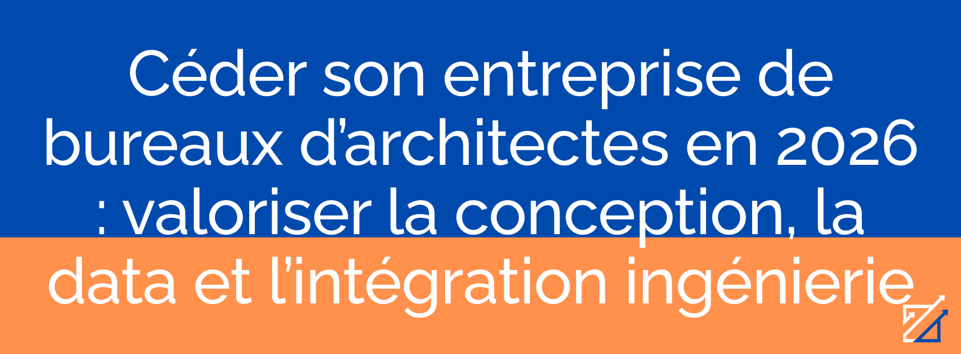 Céder son entreprise de bureaux d’architectes en 2026 : valoriser la conception, la data et l’intégration ingénierie