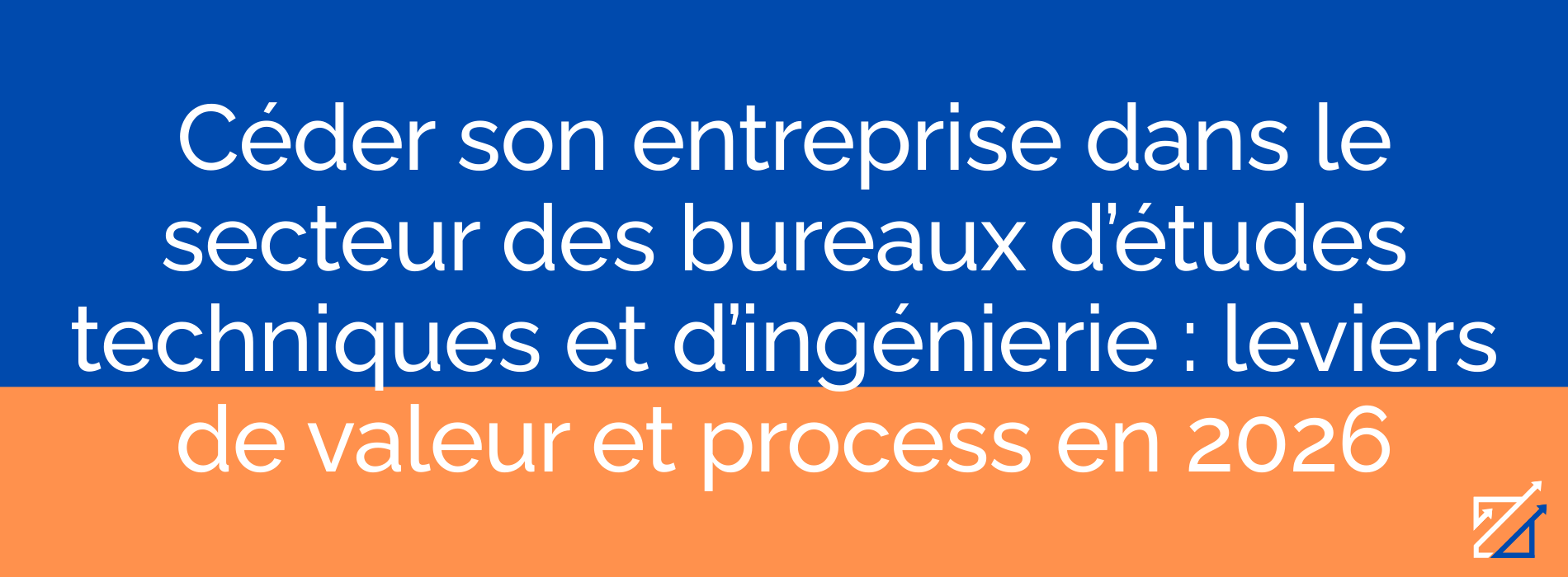 Céder son entreprise dans le secteur des bureaux d’études techniques et d’ingénierie : leviers de valeur et process en 2026