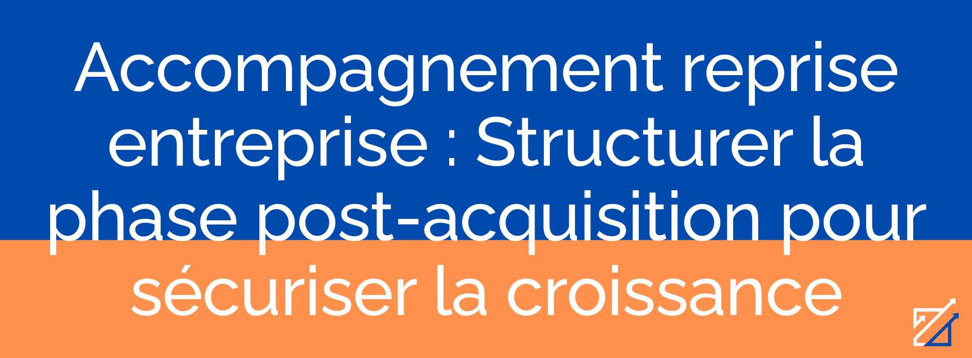 Accompagnement reprise entreprise : Structurer la phase post-acquisition pour sécuriser la croissance