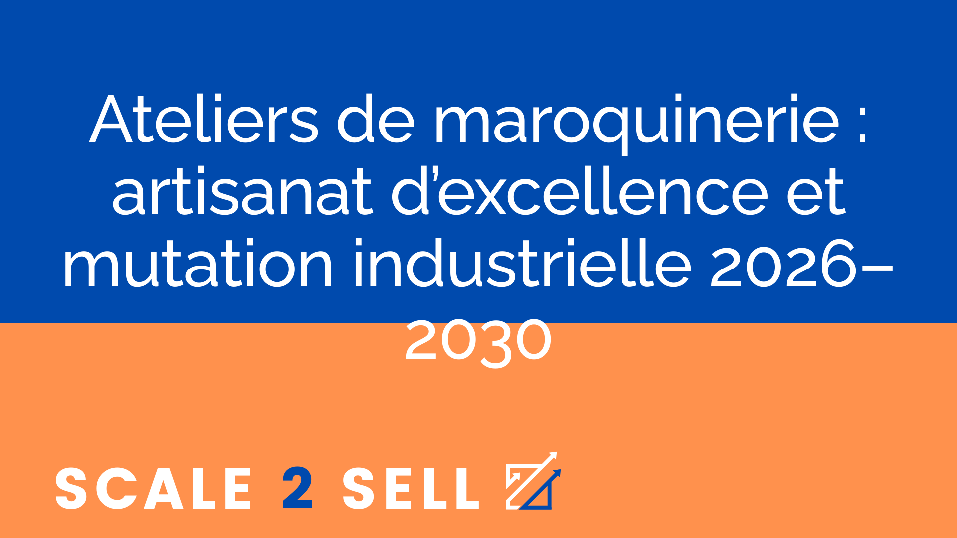 Ateliers de maroquinerie : artisanat d’excellence et mutation industrielle 2026–2030