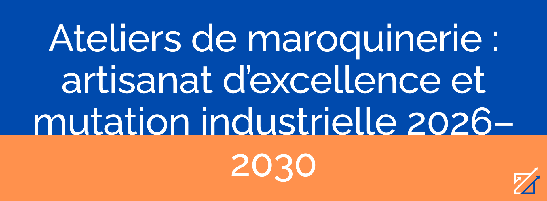 Ateliers de maroquinerie : artisanat d’excellence et mutation industrielle 2026–2030