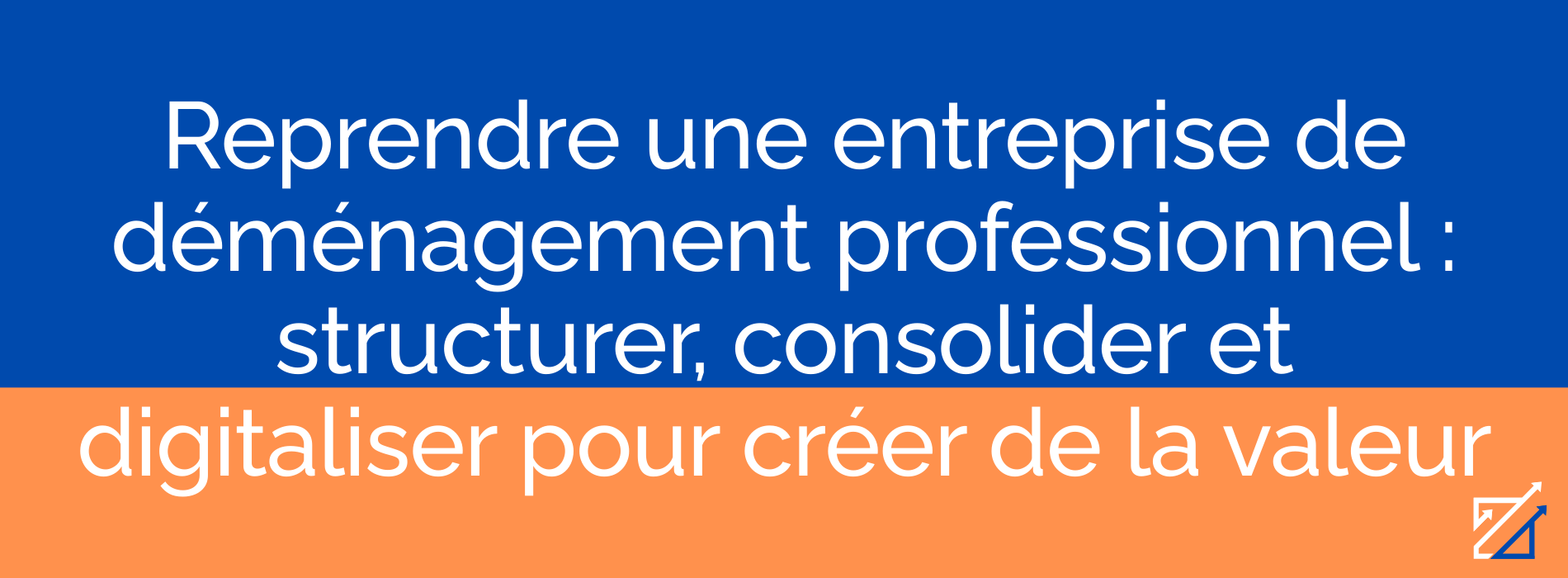 Reprendre une entreprise de déménagement professionnel : structurer, consolider et digitaliser pour créer de la valeur