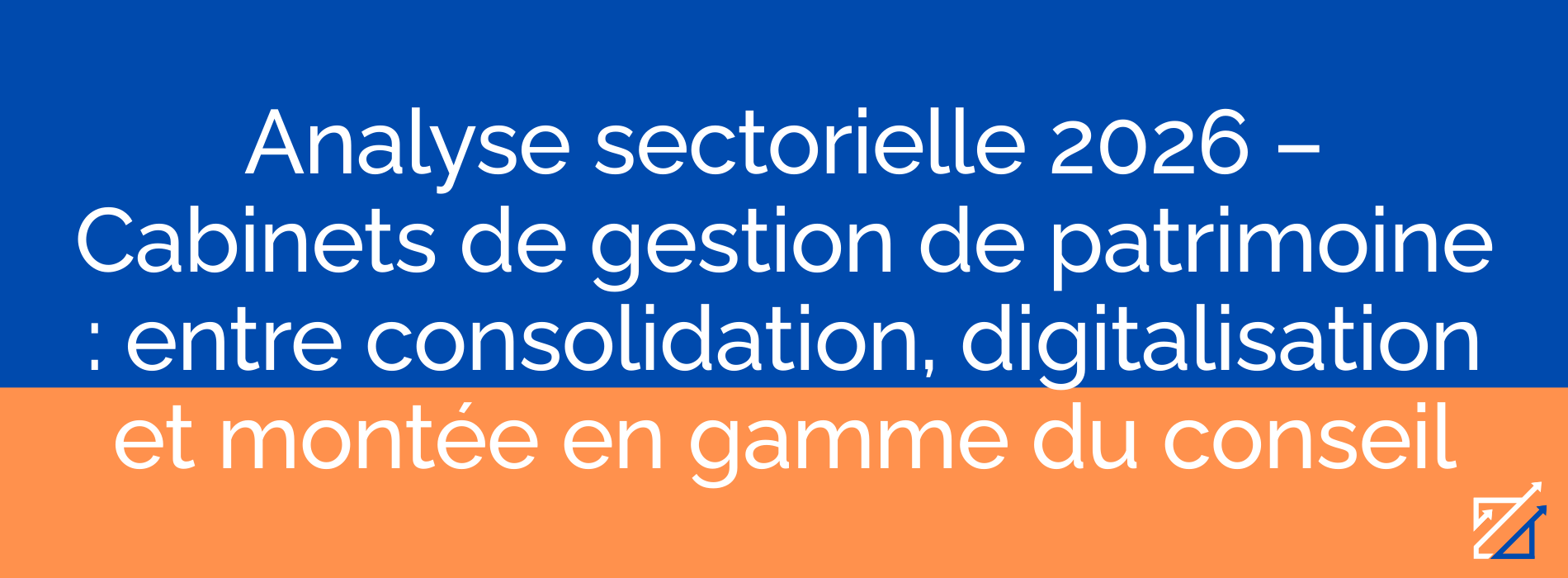Analyse sectorielle 2026 – Cabinets de gestion de patrimoine : entre consolidation, digitalisation et montée en gamme du conseil
