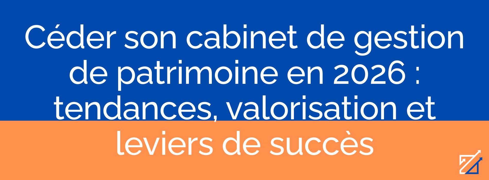 Céder son cabinet de gestion de patrimoine en 2026 : tendances, valorisation et leviers de succès