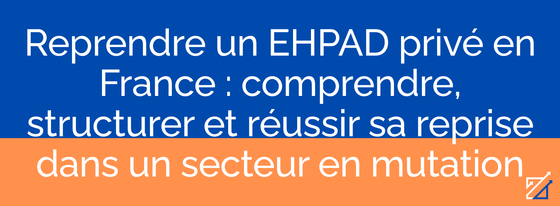 Reprendre un EHPAD privé en France : comprendre, structurer et réussir sa reprise dans un secteur en mutation