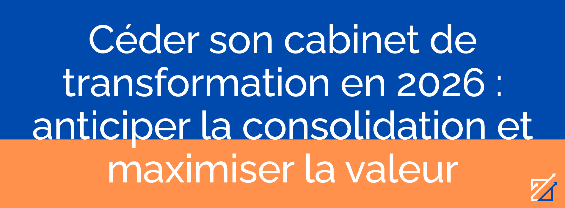 Céder son cabinet de transformation en 2026 : anticiper la consolidation et maximiser la valeur