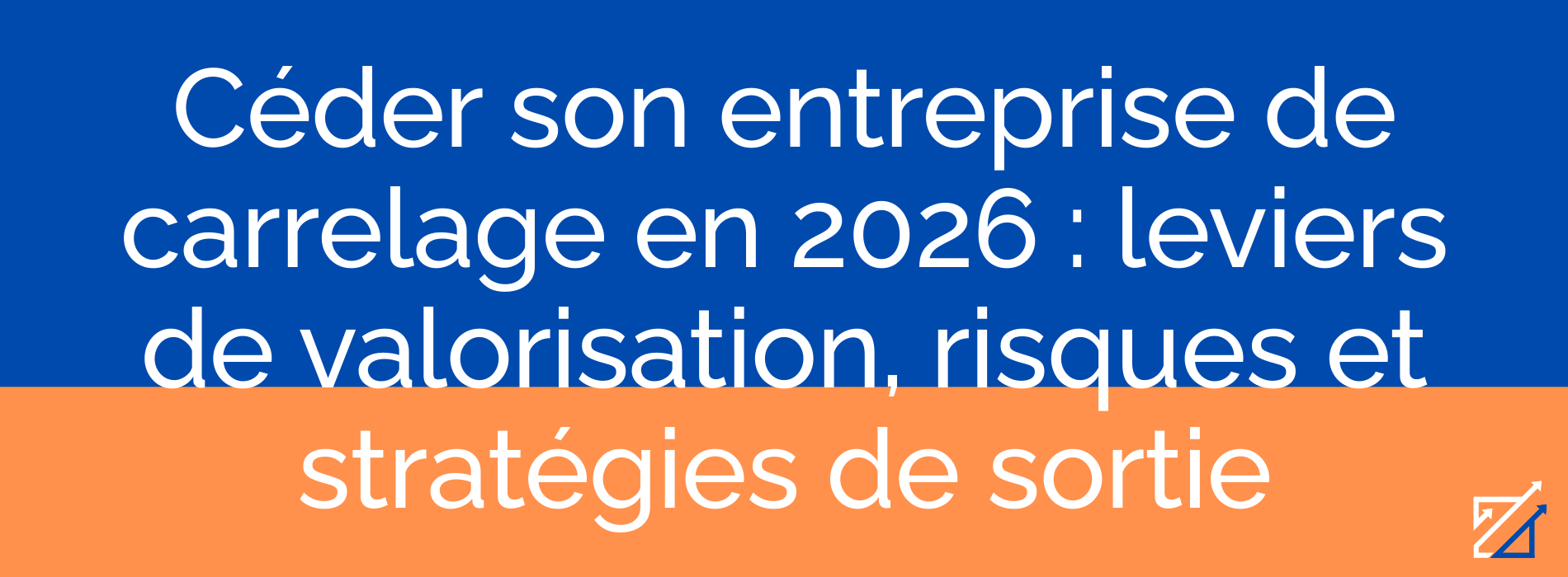 Céder son entreprise de carrelage en 2026 : leviers de valorisation, risques et stratégies de sortie
