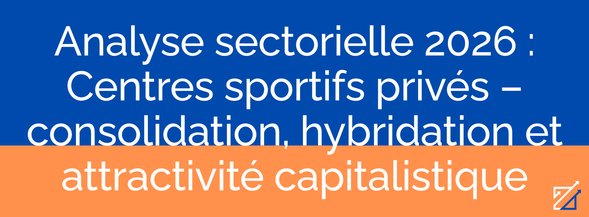 Analyse sectorielle 2026 : Centres sportifs privés – consolidation, hybridation et attractivité capitalistique