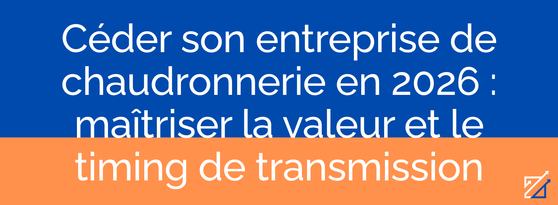 Céder son entreprise de chaudronnerie en 2026 : maîtriser la valeur et le timing de transmission