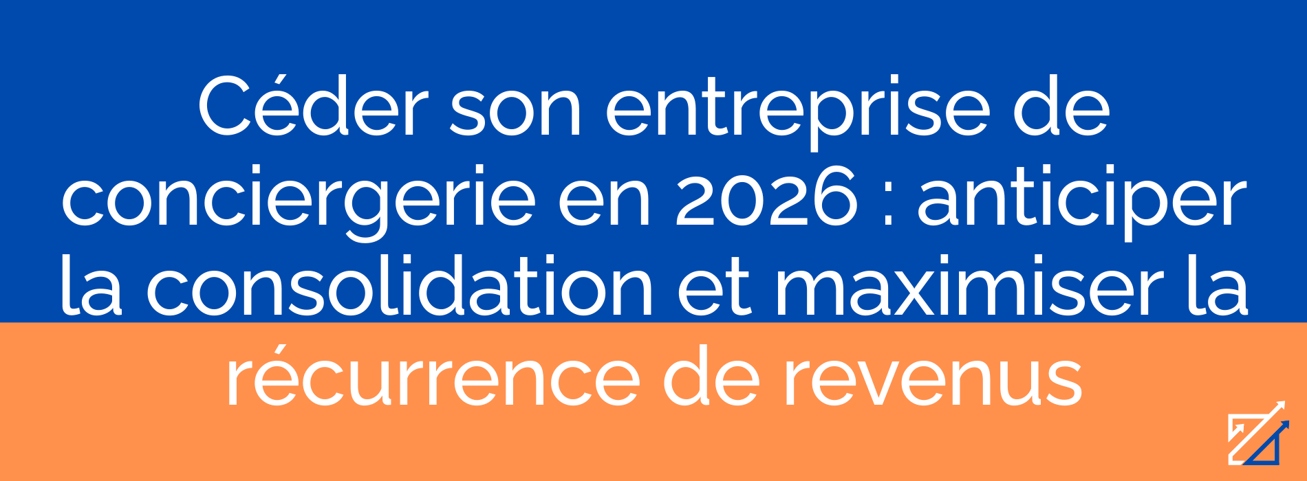 Céder son entreprise de conciergerie en 2026 : anticiper la consolidation et maximiser la récurrence de revenus