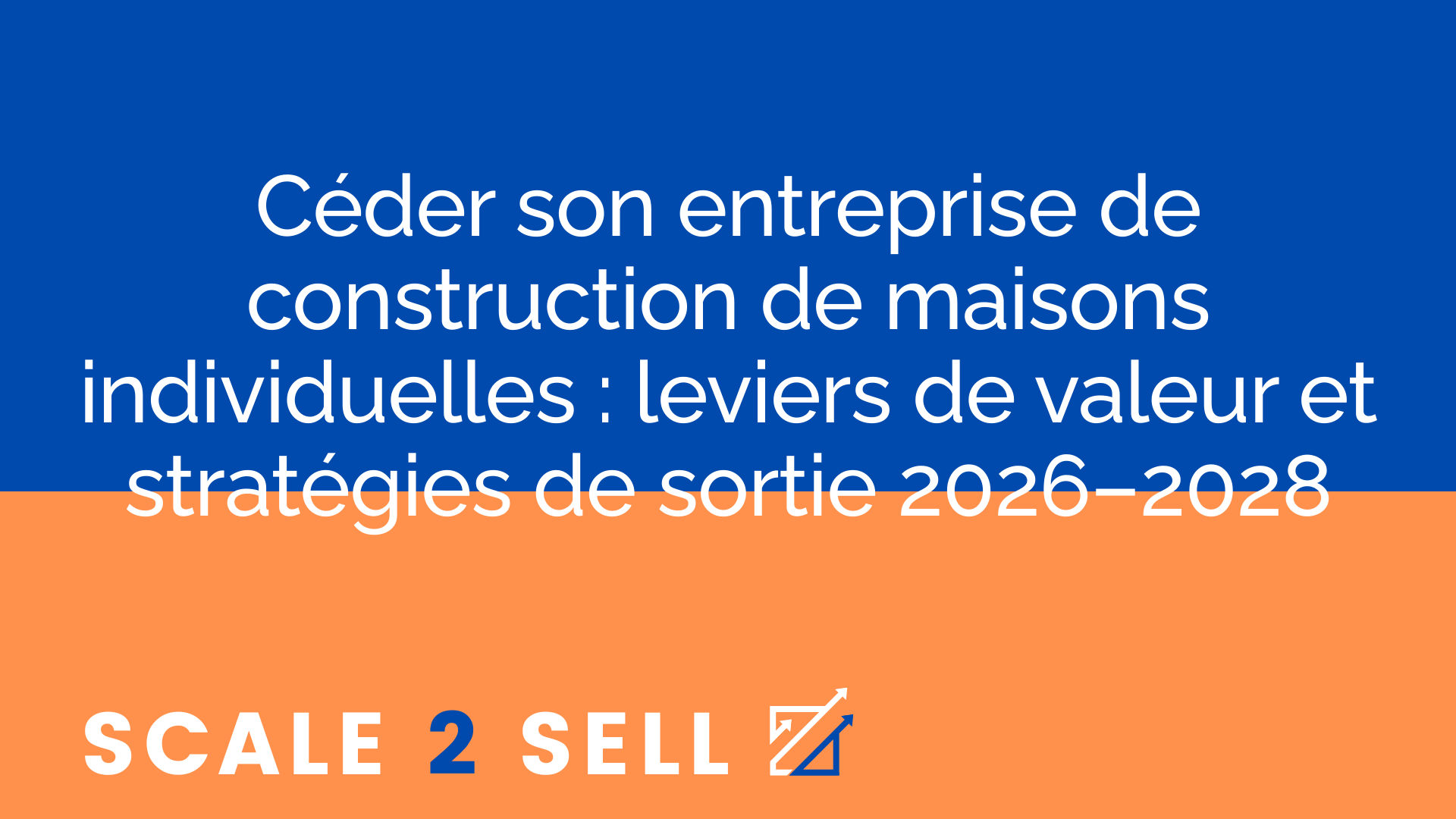 Céder son entreprise de construction de maisons individuelles : leviers de valeur et stratégies de sortie 2026–2028