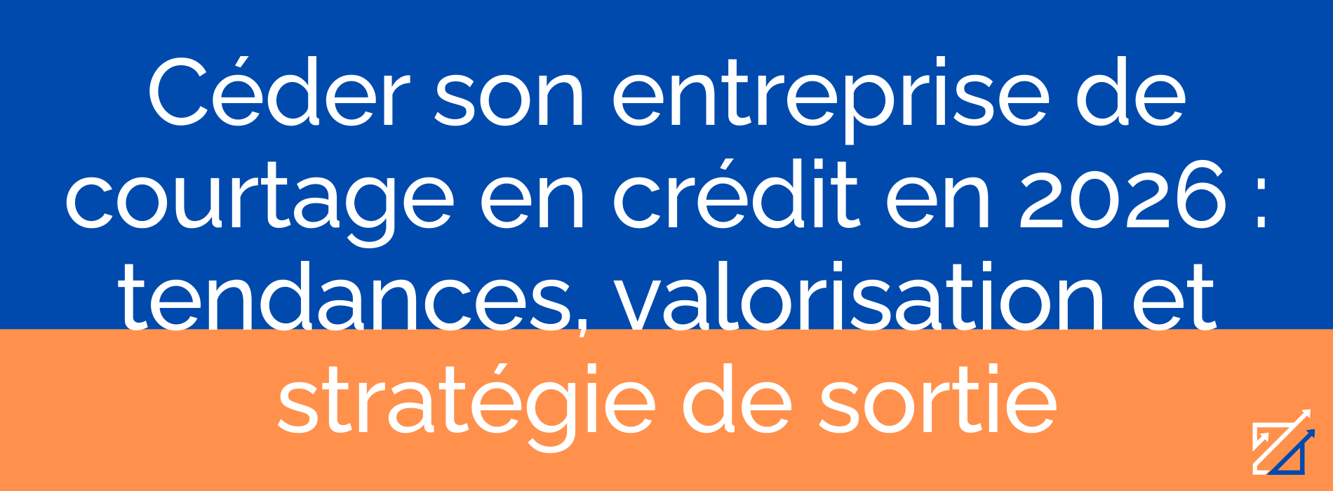 Céder son entreprise de courtage en crédit en 2026 : tendances, valorisation et stratégie de sortie