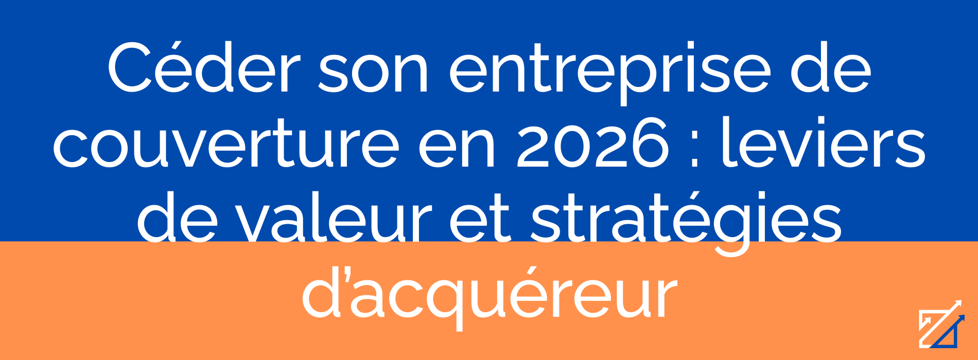 Céder son entreprise de couverture en 2026 : leviers de valeur et stratégies d’acquéreur