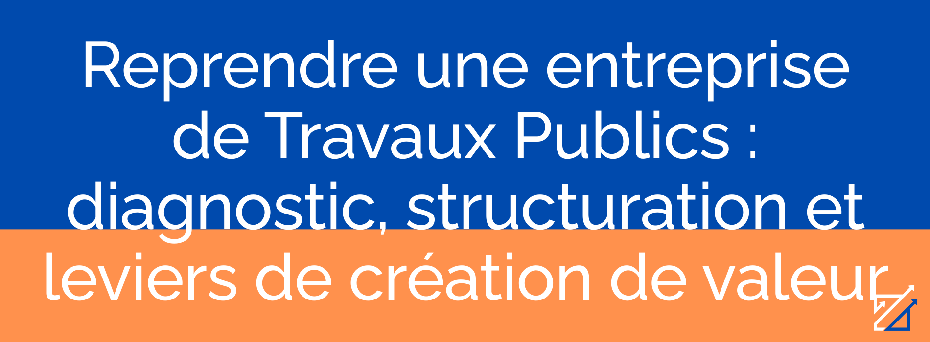 Reprendre une entreprise de Travaux Publics : diagnostic, structuration et leviers de création de valeur