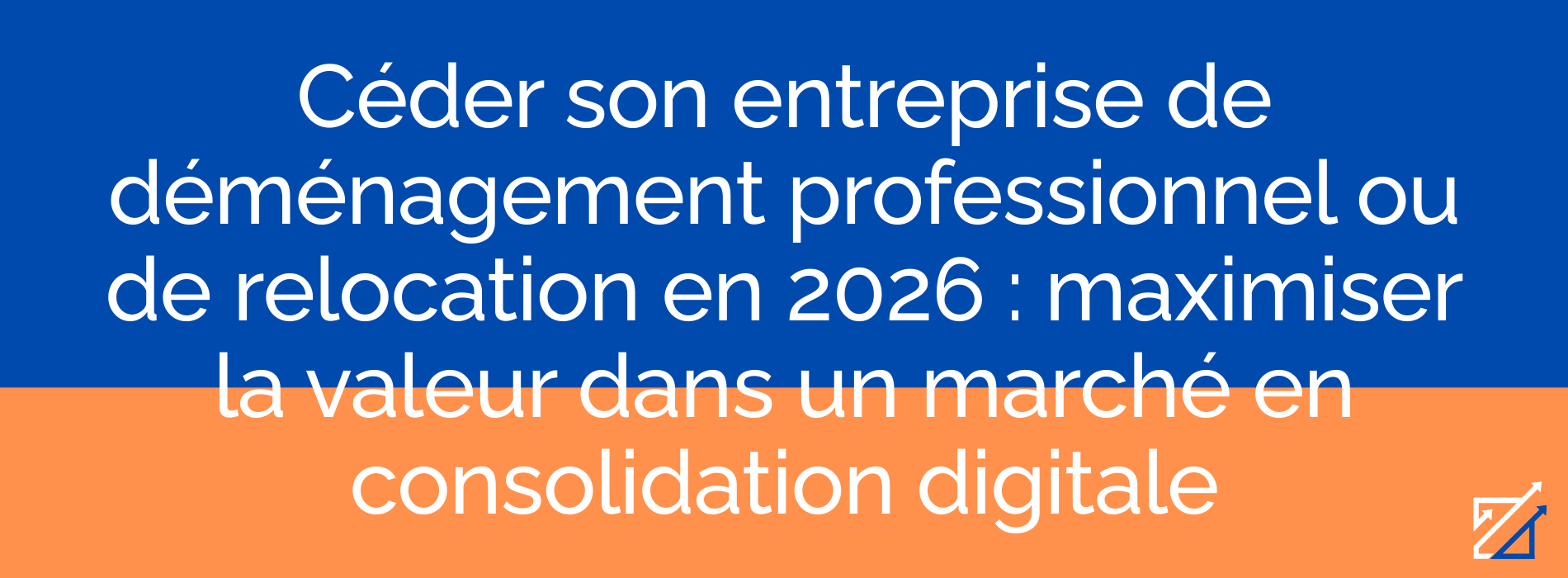 Céder son entreprise de déménagement professionnel ou de relocation en 2026 : maximiser la valeur dans un marché en consolidation digitale