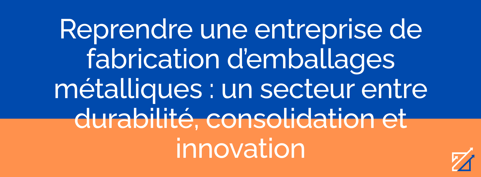 Reprendre une entreprise de fabrication d’emballages métalliques : un secteur entre durabilité, consolidation et innovation