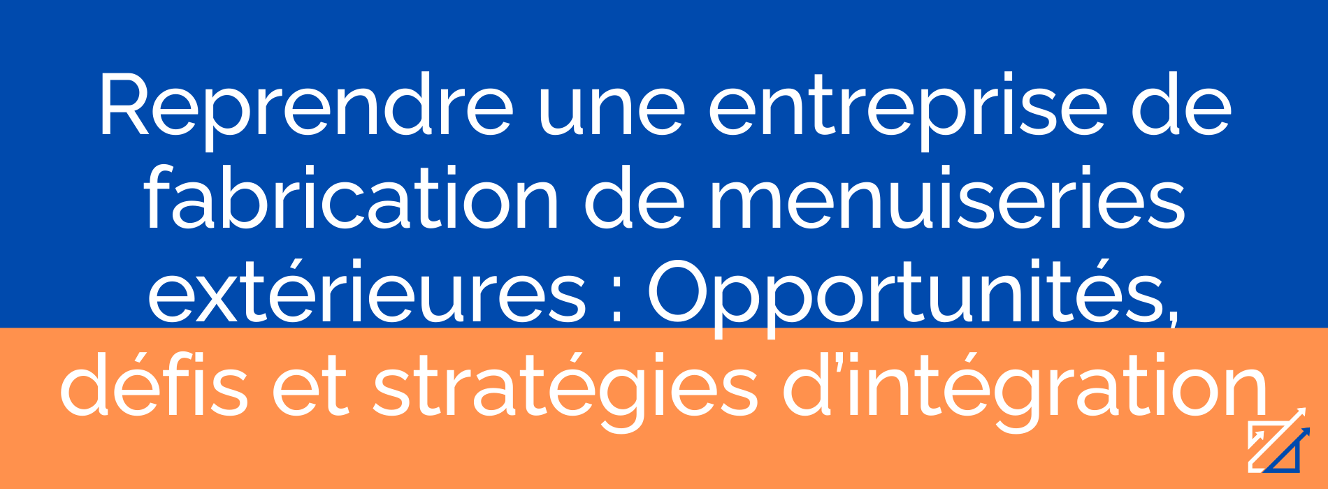 Reprendre une entreprise de fabrication de menuiseries extérieures : Opportunités, défis et stratégies d’intégration
