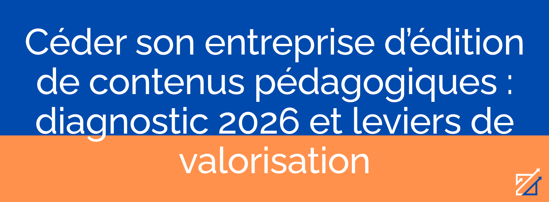 Céder son entreprise d’édition de contenus pédagogiques : diagnostic 2026 et leviers de valorisation