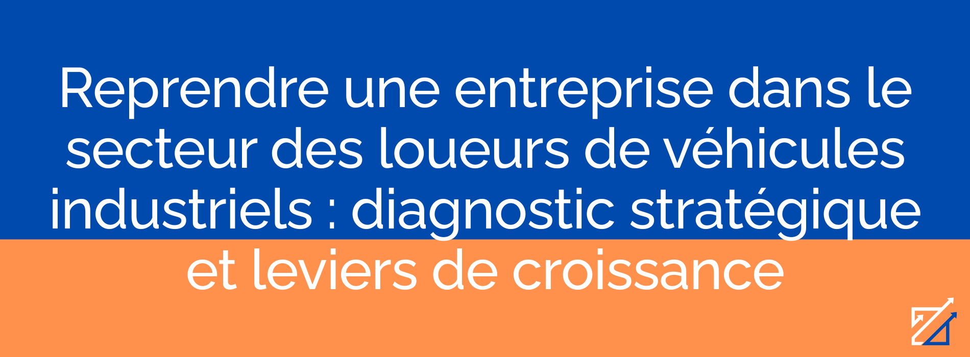 Reprendre une entreprise dans le secteur des loueurs de véhicules industriels : diagnostic stratégique et leviers de croissance
