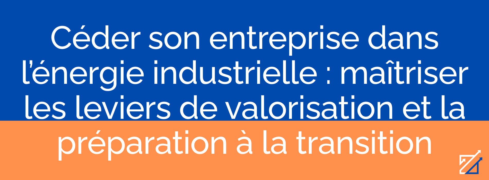 Céder son entreprise dans l’énergie industrielle : maîtriser les leviers de valorisation et la préparation à la transition