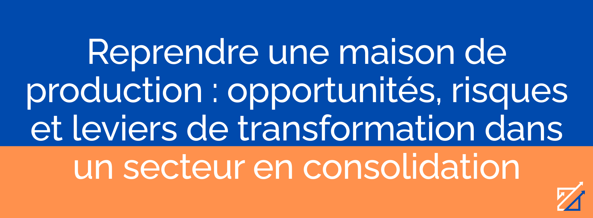 Reprendre une maison de production : opportunités, risques et leviers de transformation dans un secteur en consolidation