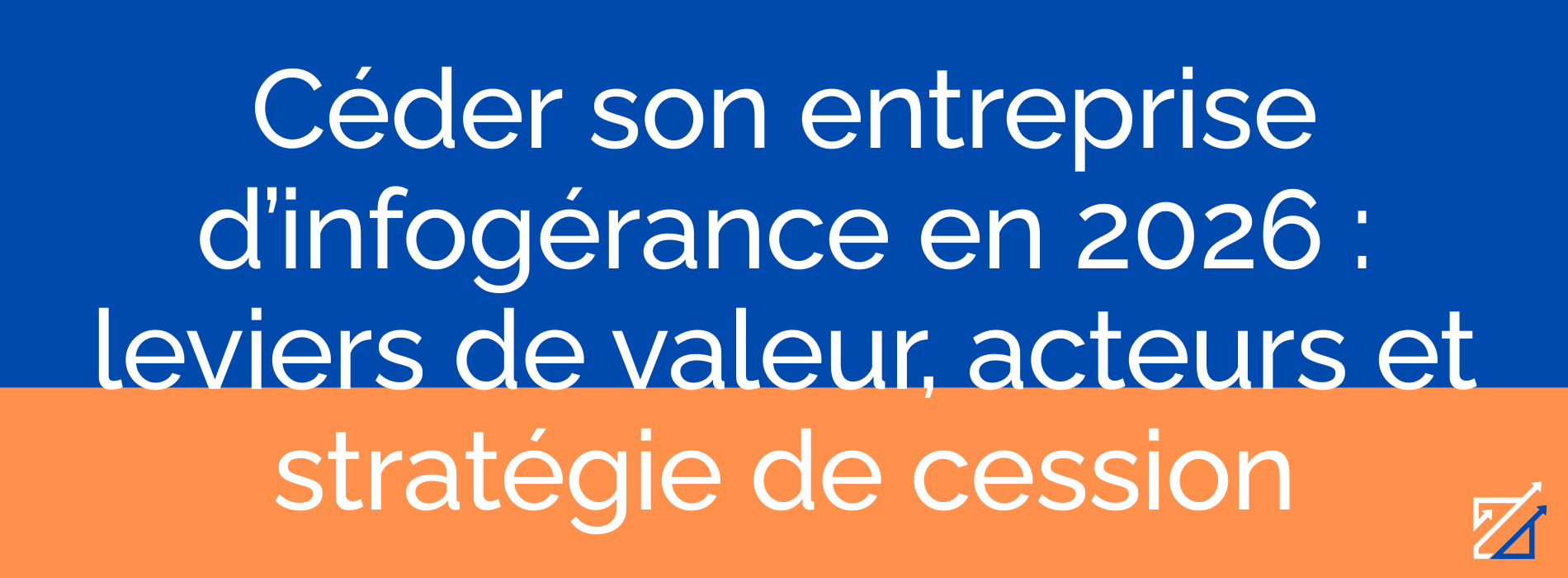 Céder son entreprise d’infogérance en 2026 : leviers de valeur, acteurs et stratégie de cession