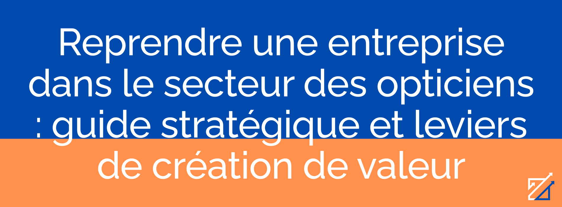 Reprendre une entreprise dans le secteur des opticiens : guide stratégique et leviers de création de valeur