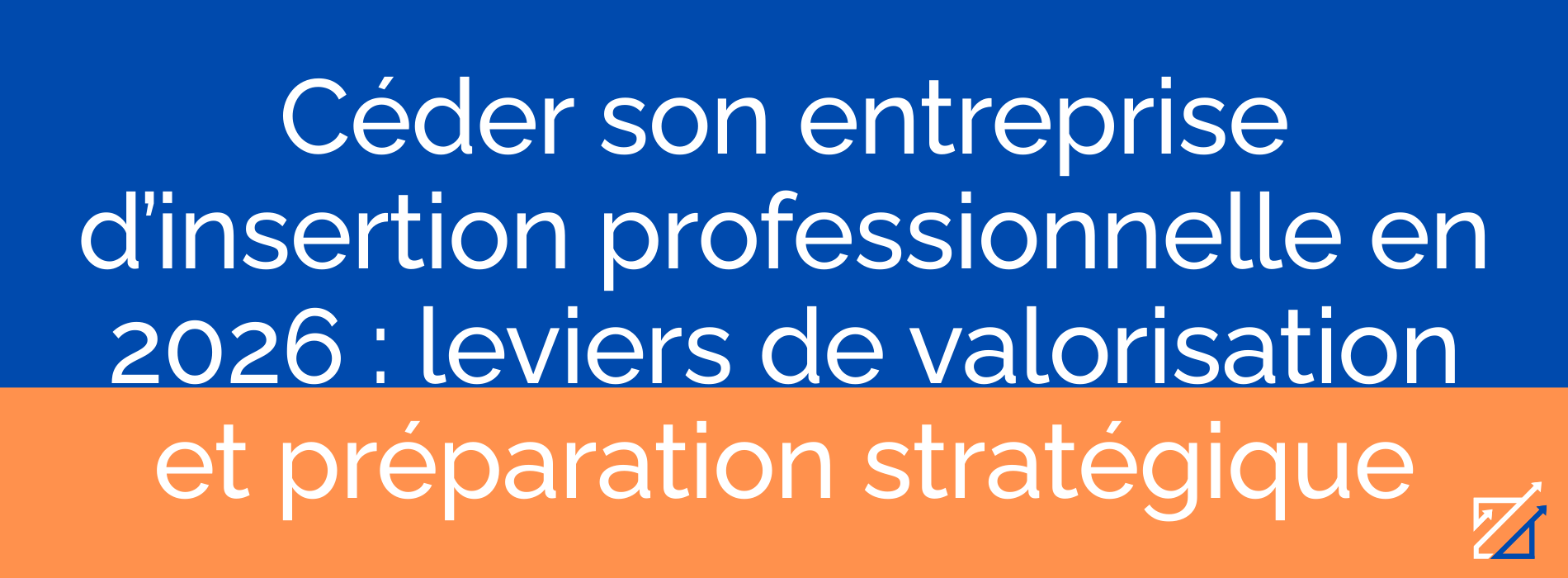 Céder son entreprise d’insertion professionnelle en 2026 : leviers de valorisation et préparation stratégique