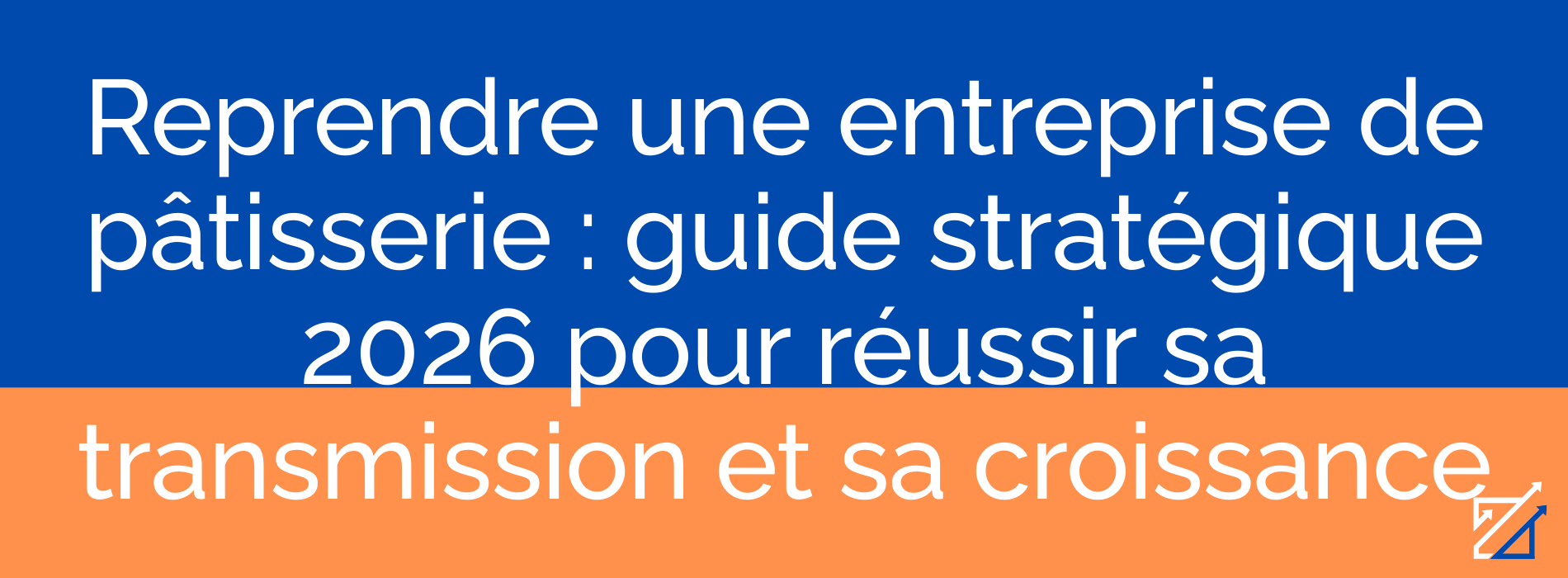 Reprendre une entreprise de pâtisserie : guide stratégique 2026 pour réussir sa transmission et sa croissance