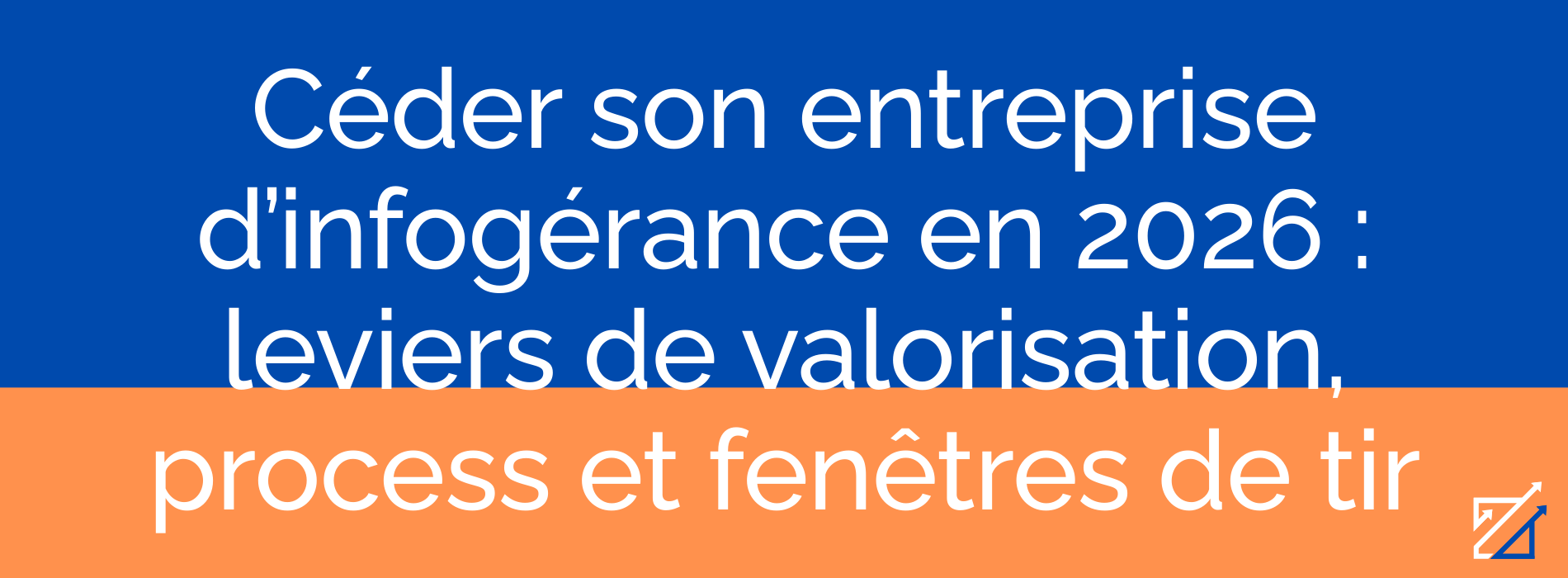 Céder son entreprise d’infogérance en 2026 : leviers de valorisation, process et fenêtres de tir