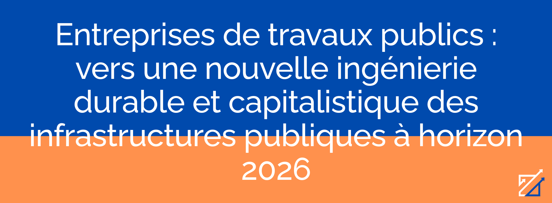 Entreprises de travaux publics : vers une nouvelle ingénierie durable et capitalistique des infrastructures publiques à horizon 2026
