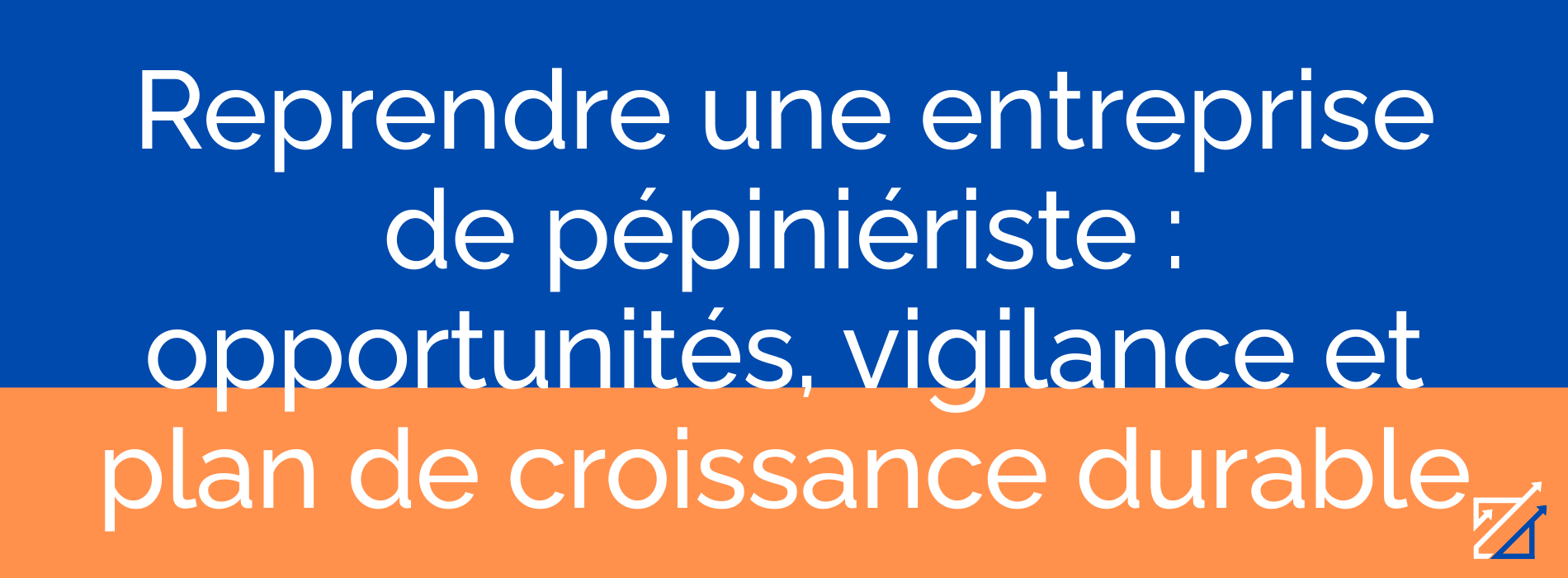Reprendre une entreprise de pépiniériste : opportunités, vigilance et plan de croissance durable