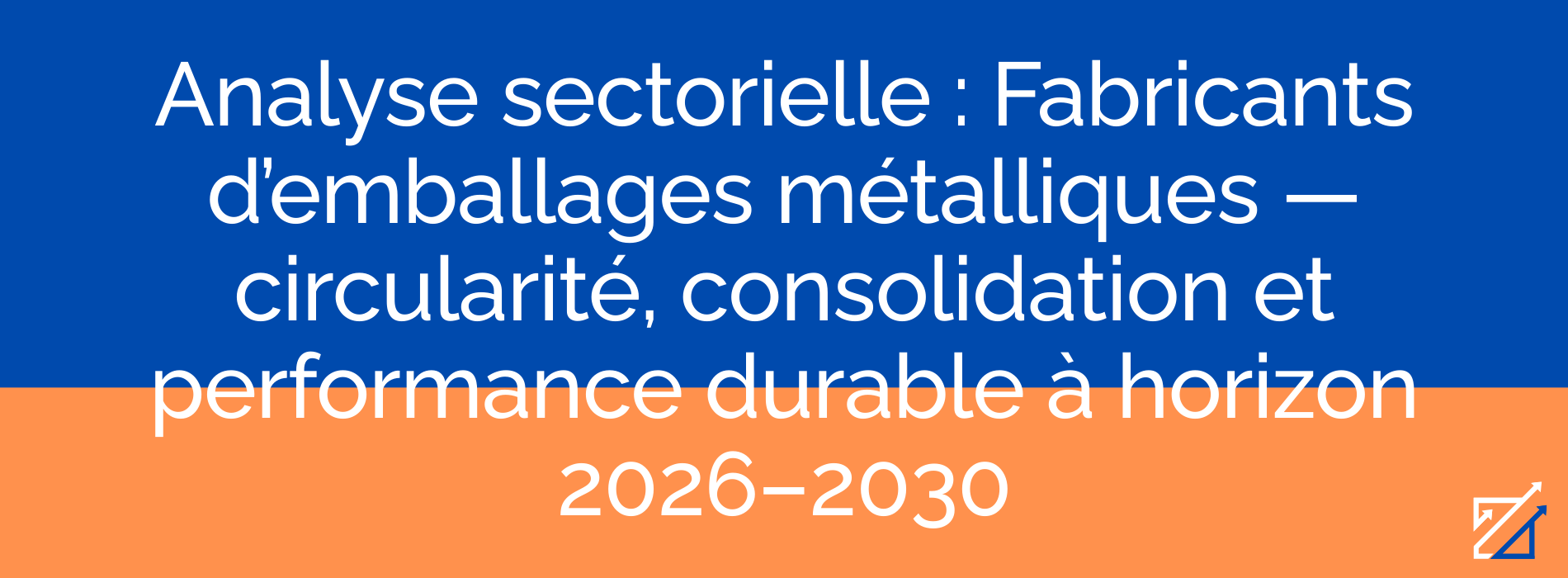 Analyse sectorielle : Fabricants d’emballages métalliques — circularité, consolidation et performance durable à horizon 2026–2030